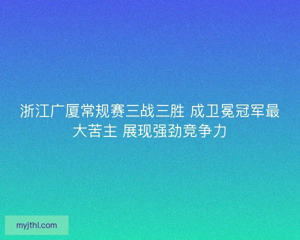 浙江广厦常规赛三战三胜 成卫冕冠军最大苦主 展现强劲竞争力