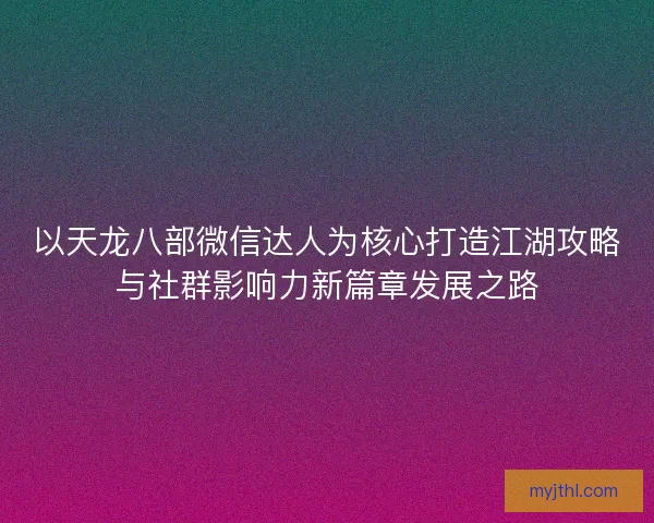 以天龙八部微信达人为核心打造江湖攻略与社群影响力新篇章发展之路