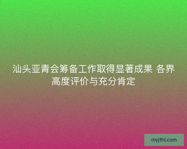 汕头亚青会筹备工作取得显著成果 各界高度评价与充分肯定