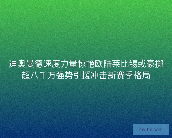 迪奥曼德速度力量惊艳欧陆莱比锡或豪掷超八千万强势引援冲击新赛季格局