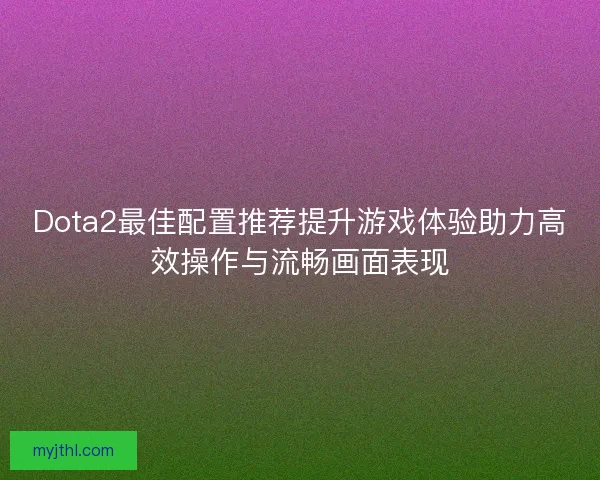 Dota2最佳配置推荐提升游戏体验助力高效操作与流畅画面表现