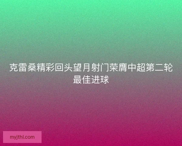 克雷桑精彩回头望月射门荣膺中超第二轮最佳进球